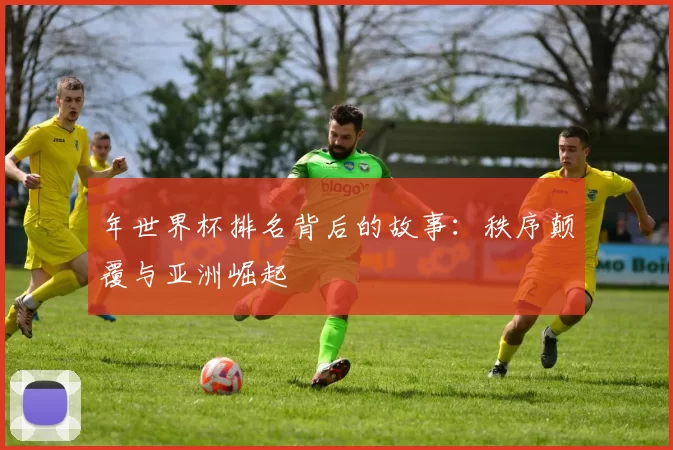 年世界杯排名背后的故事:秩序颠覆与亚洲崛起