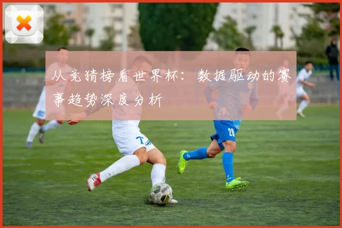 从竞猜榜看世界杯：数据驱动的赛事趋势深度分析