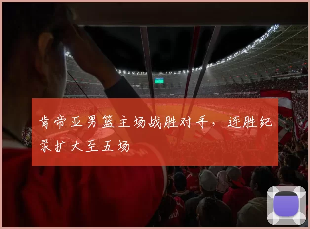 肯帝亚男篮主场战胜对手,连胜纪录扩大至五场