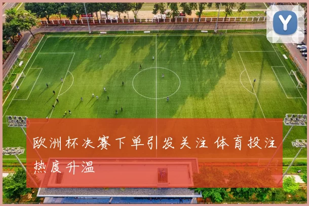 欧洲杯决赛下单引发关注 体育投注热度升温