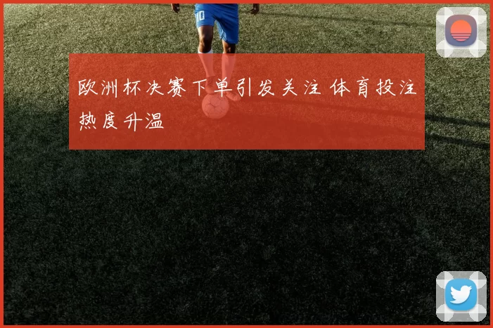 欧洲杯决赛下单引发关注 体育投注热度升温
