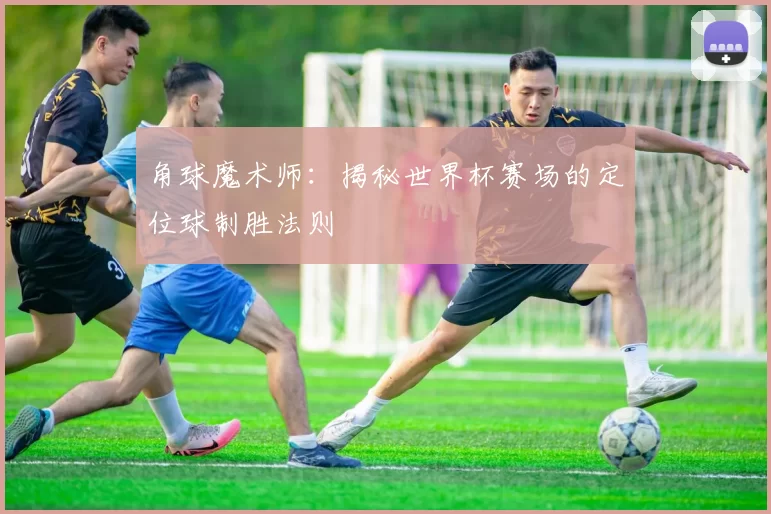 角球魔术师:揭秘世界杯赛场的定位球制胜法则