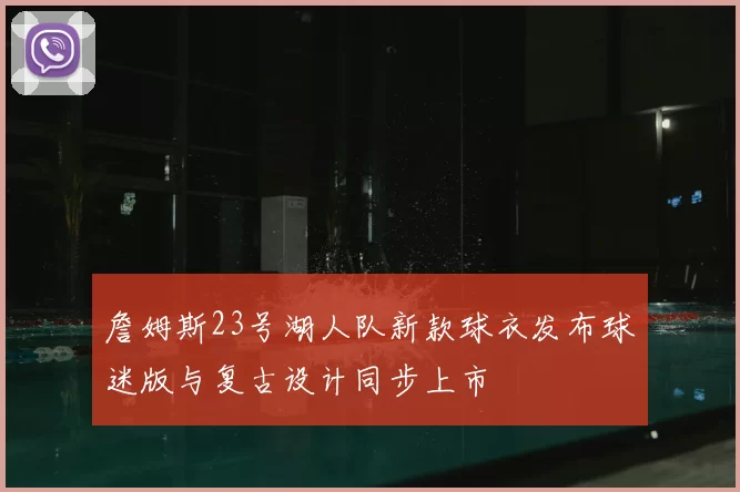 詹姆斯23号湖人队新款球衣发布球迷版与复古设计同步上市