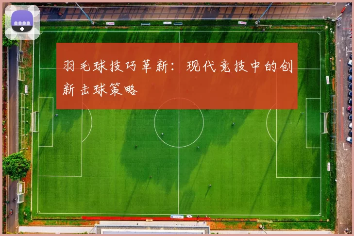 羽毛球技巧革新：现代竞技中的创新击球策略