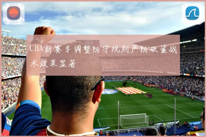 CBA新赛季调整防守规则严防砍鲨战术效果显著