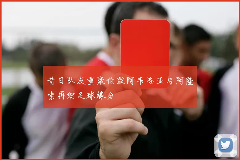 昔日队友重聚伦敦阿韦洛亚与阿隆索再续足球缘分