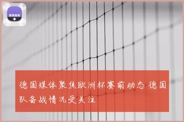 德国媒体聚焦欧洲杯赛前动态 德国队备战情况受关注