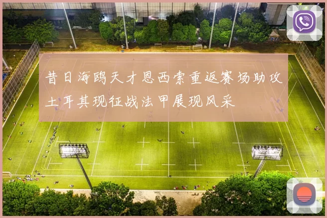 昔日海鸥天才恩西索重返赛场助攻土耳其现征战法甲展现风采