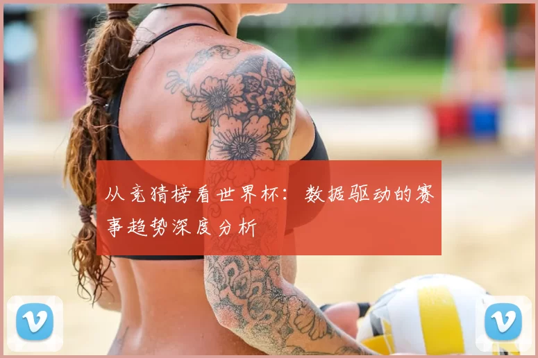 从竞猜榜看世界杯:数据驱动的赛事趋势深度分析