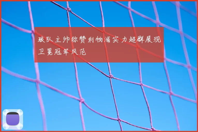 狼队主帅称赞利物浦实力超群展现卫冕冠军风范