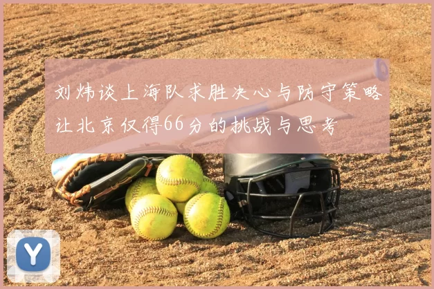 刘炜谈上海队求胜决心与防守策略让北京仅得66分的挑战与思考