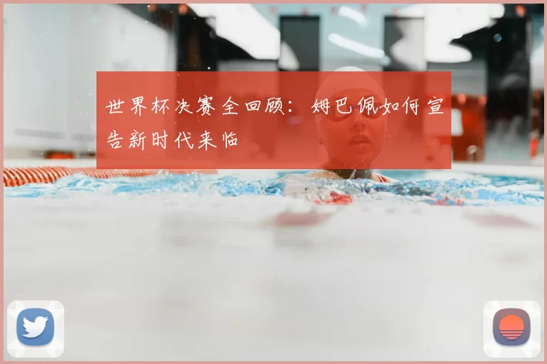 世界杯决赛全回顾:姆巴佩如何宣告新时代来临