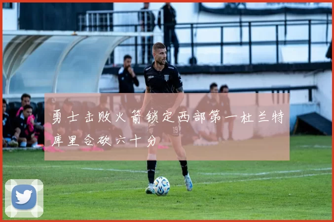 勇士击败火箭锁定西部第一杜兰特库里合砍六十分
