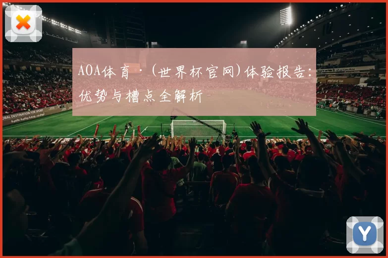 AOA体育·(世界杯官网)体验报告：优势与槽点全解析