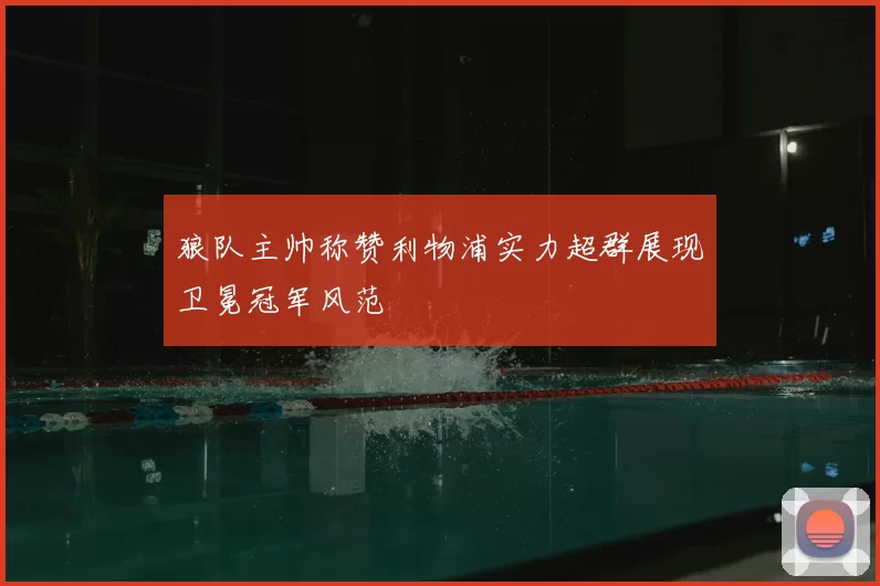 狼队主帅称赞利物浦实力超群展现卫冕冠军风范