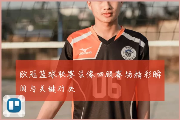 欧冠篮球联赛录像回顾赛场精彩瞬间与关键对决