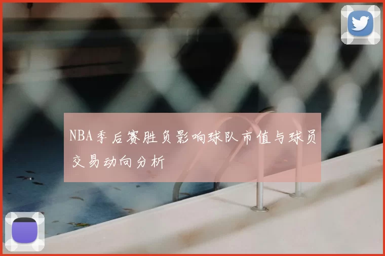NBA季后赛胜负影响球队市值与球员交易动向分析