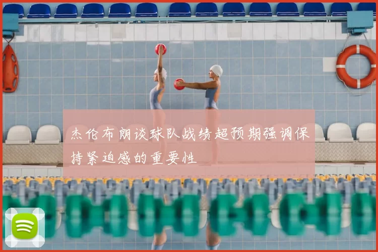 杰伦布朗谈球队战绩超预期强调保持紧迫感的重要性