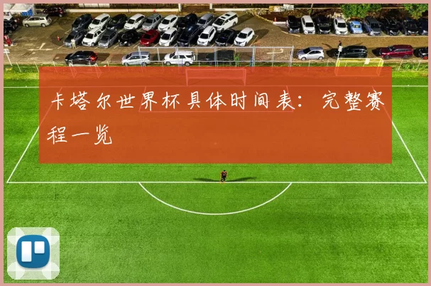 卡塔尔世界杯具体时间表：完整赛程一览