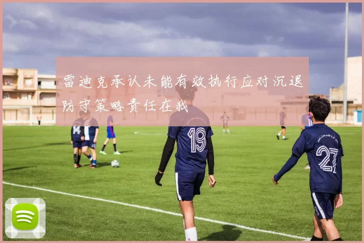 雷迪克承认未能有效执行应对沉退防守策略责任在我