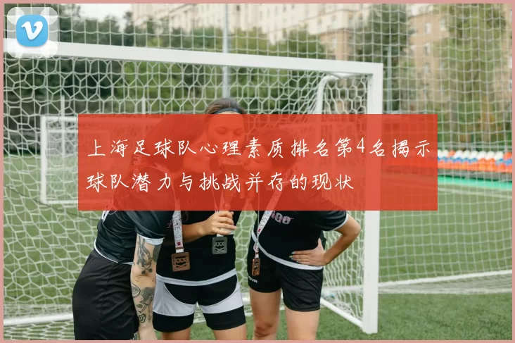 上海足球队心理素质排名第4名揭示球队潜力与挑战并存的现状