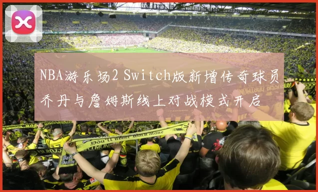 NBA游乐场2 Switch版新增传奇球员乔丹与詹姆斯线上对战模式开启