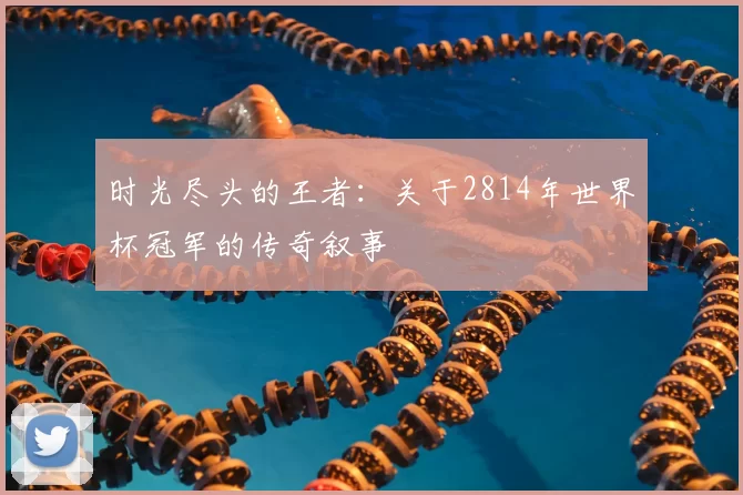 时光尽头的王者:关于2814年世界杯冠军的传奇叙事