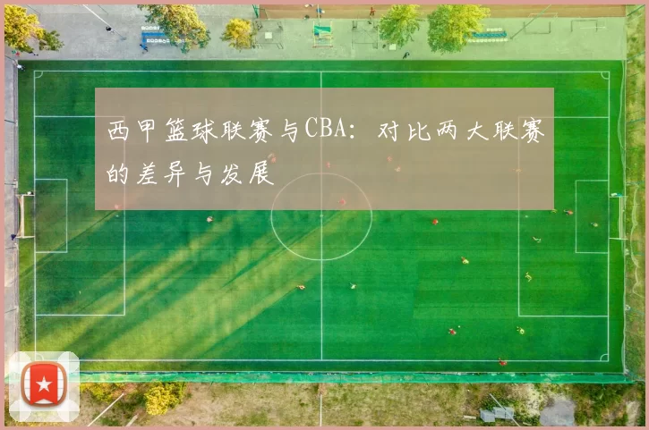 西甲篮球联赛与CBA:对比两大联赛的差异与发展