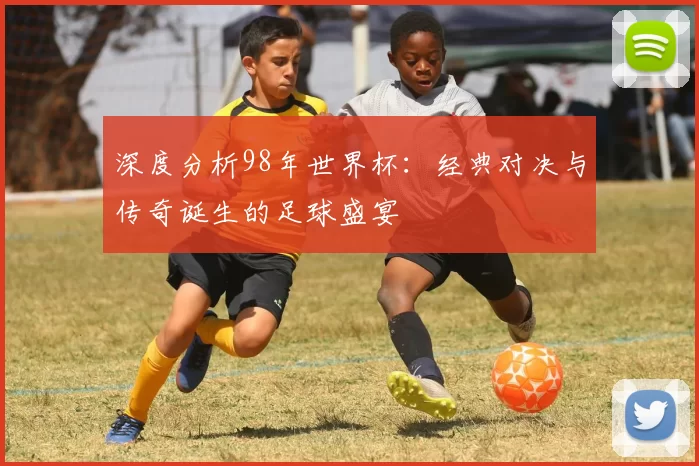 深度分析98年世界杯：经典对决与传奇诞生的足球盛宴