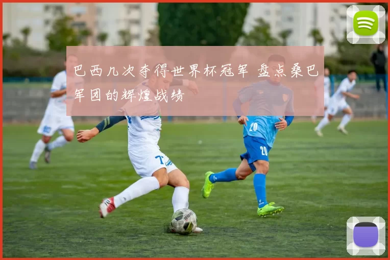 巴西几次夺得世界杯冠军 盘点桑巴军团的辉煌战绩