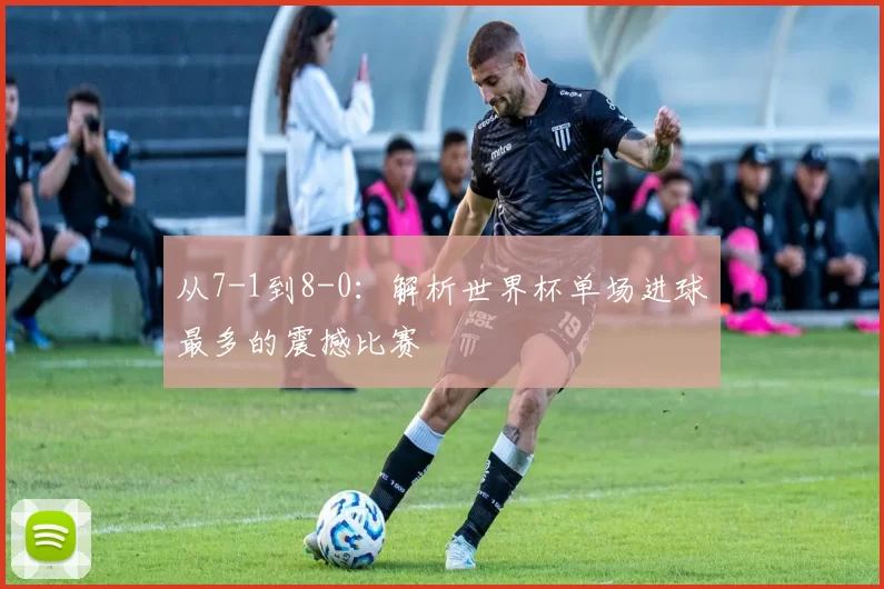 从7-1到8-0:解析世界杯单场进球最多的震撼比赛