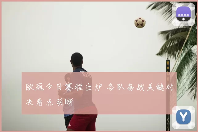 欧冠今日赛程出炉 各队备战关键对决看点明晰