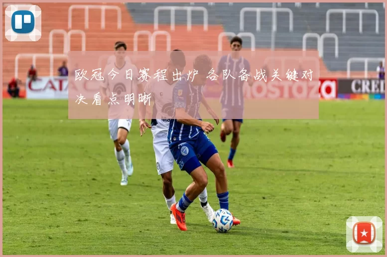 欧冠今日赛程出炉 各队备战关键对决看点明晰