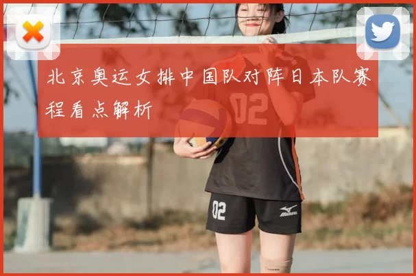 北京奥运女排中国队对阵日本队赛程看点解析