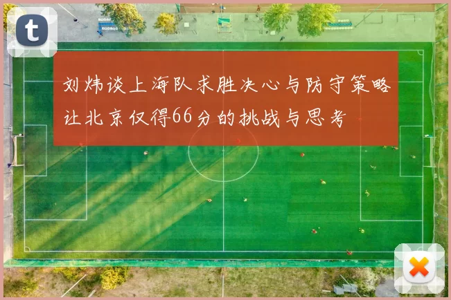 刘炜谈上海队求胜决心与防守策略让北京仅得66分的挑战与思考