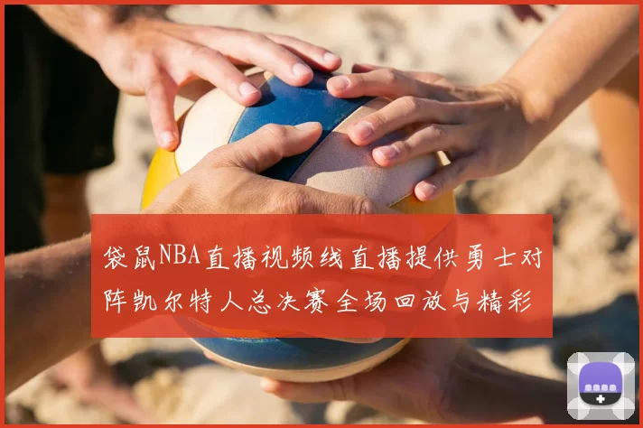 袋鼠NBA直播视频线直播提供勇士对阵凯尔特人总决赛全场回放与精彩集锦