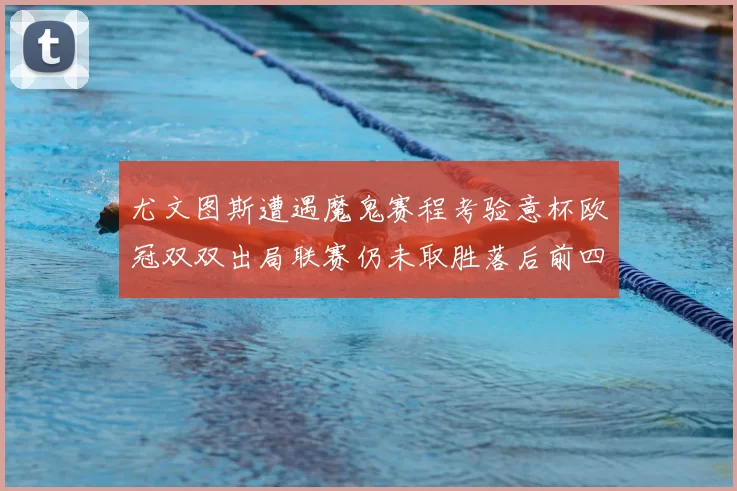 尤文图斯遭遇魔鬼赛程考验意杯欧冠双双出局联赛仍未取胜落后前四四分