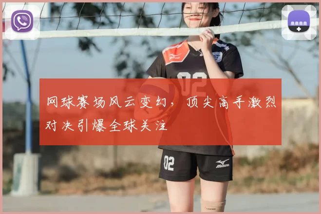 网球赛场风云变幻，顶尖高手激烈对决引爆全球关注