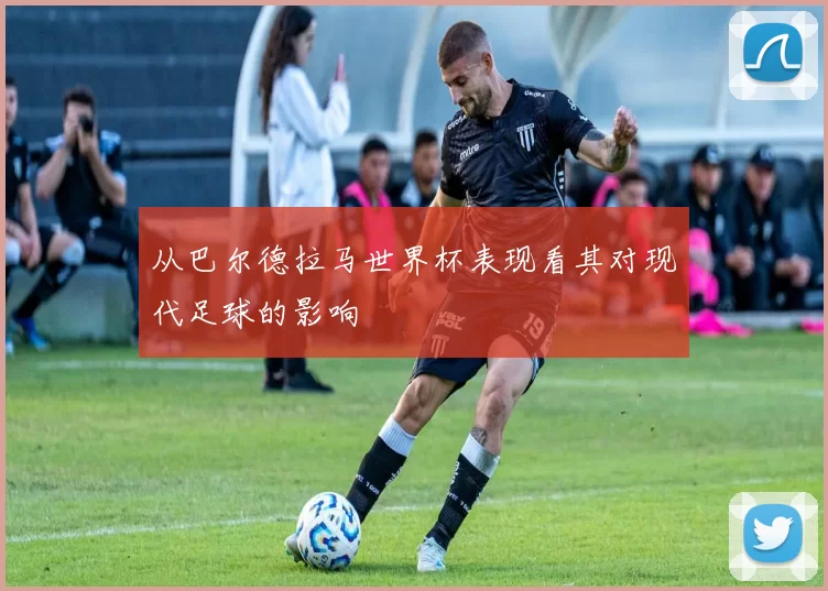 从巴尔德拉马世界杯表现看其对现代足球的影响