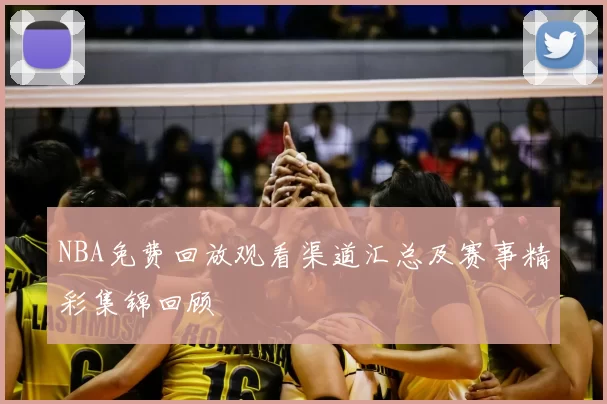 NBA免费回放观看渠道汇总及赛事精彩集锦回顾