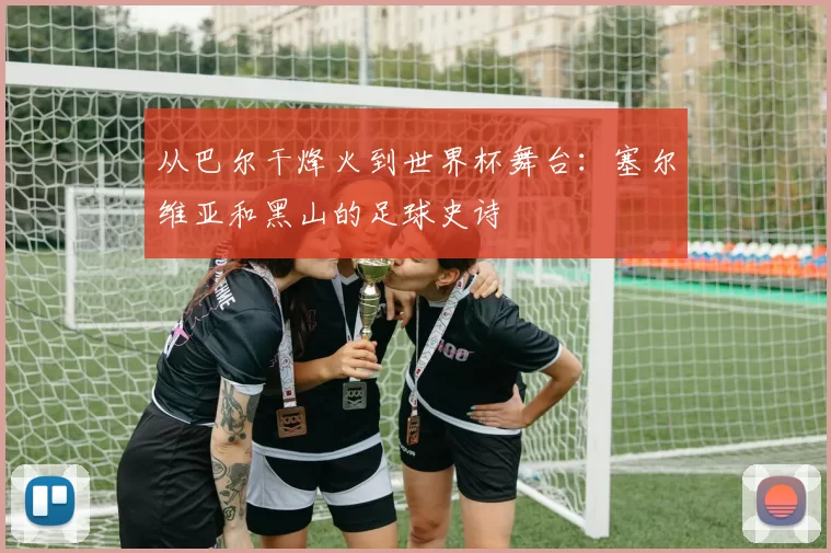 从巴尔干烽火到世界杯舞台:塞尔维亚和黑山的足球史诗