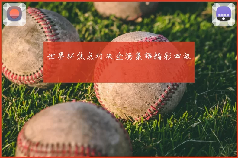 世界杯焦点对决全场集锦精彩回放