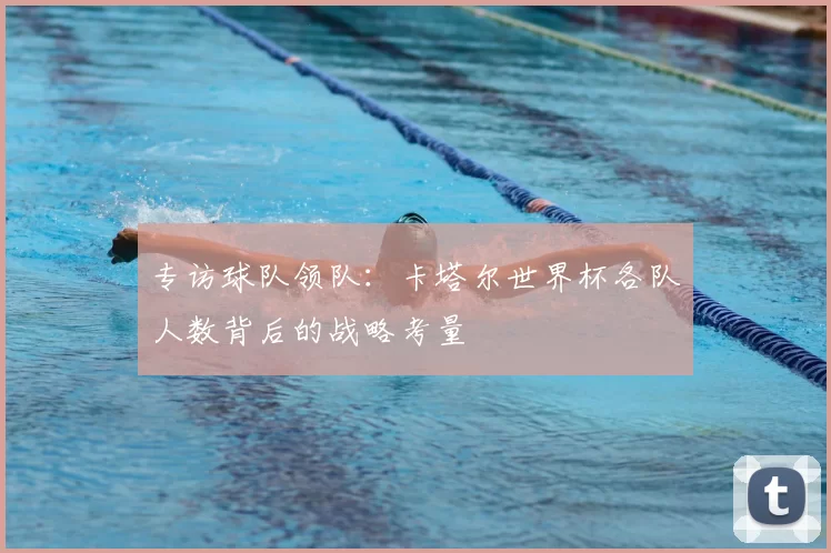 专访球队领队:卡塔尔世界杯各队人数背后的战略考量