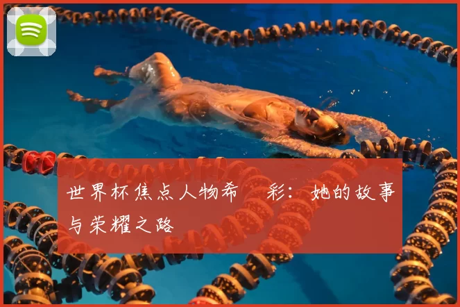 世界杯焦点人物希咲彩：她的故事与荣耀之路