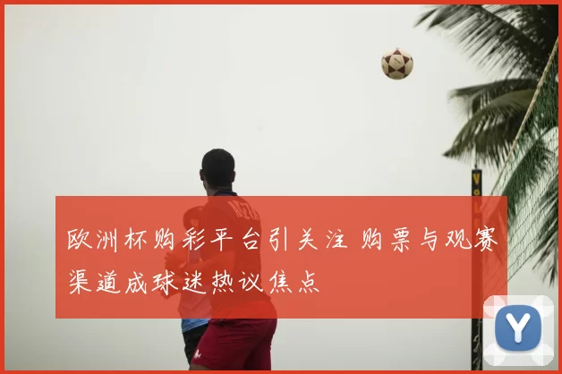 欧洲杯购彩平台引关注 购票与观赛渠道成球迷热议焦点