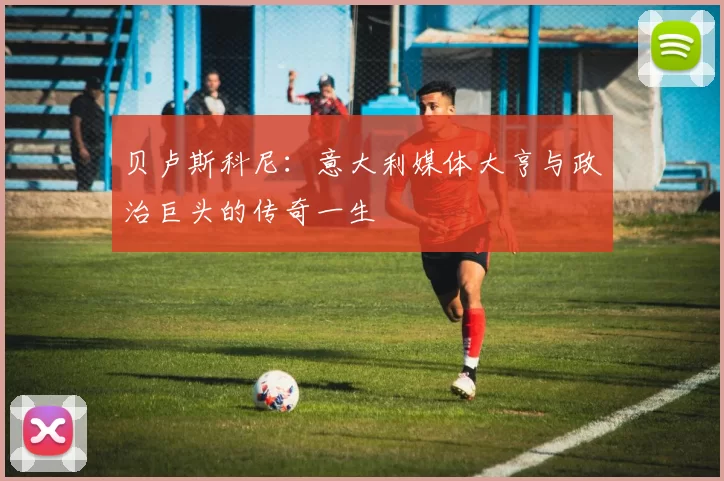 贝卢斯科尼:意大利媒体大亨与政治巨头的传奇一生