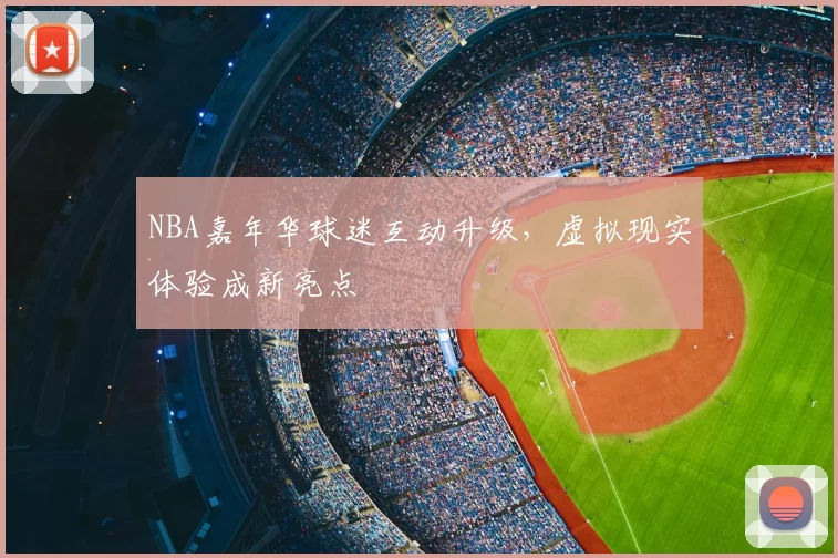 NBA嘉年华球迷互动升级，虚拟现实体验成新亮点