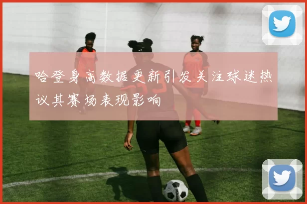 哈登身高数据更新引发关注球迷热议其赛场表现影响