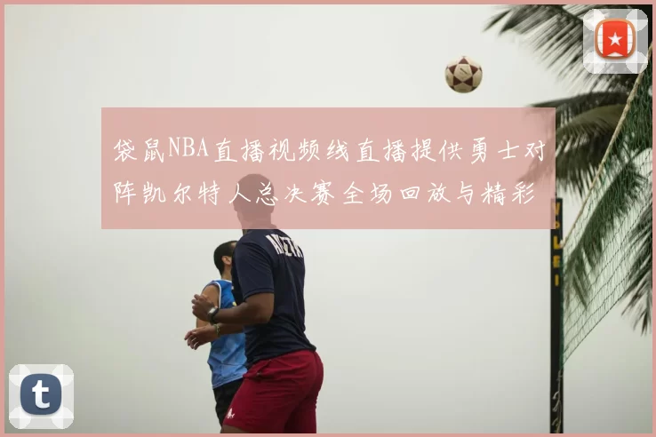 袋鼠NBA直播视频线直播提供勇士对阵凯尔特人总决赛全场回放与精彩集锦