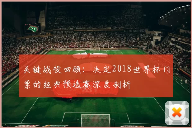 关键战役回顾：决定2018世界杯门票的经典预选赛深度剖析